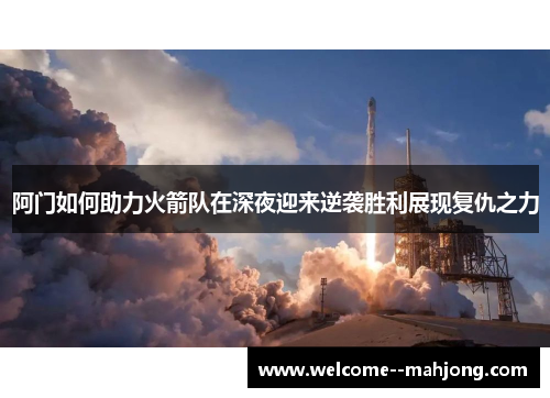 阿门如何助力火箭队在深夜迎来逆袭胜利展现复仇之力