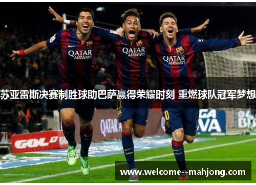 苏亚雷斯决赛制胜球助巴萨赢得荣耀时刻 重燃球队冠军梦想