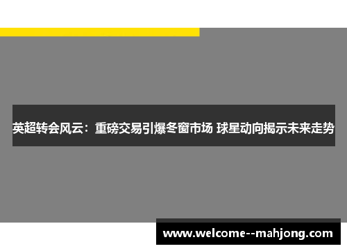 英超转会风云：重磅交易引爆冬窗市场 球星动向揭示未来走势