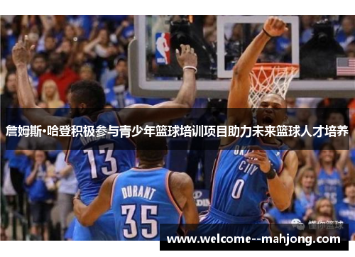 詹姆斯·哈登积极参与青少年篮球培训项目助力未来篮球人才培养