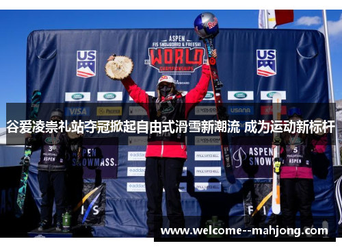 谷爱凌崇礼站夺冠掀起自由式滑雪新潮流 成为运动新标杆