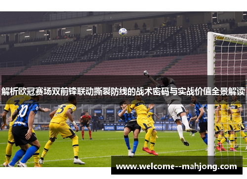 解析欧冠赛场双前锋联动撕裂防线的战术密码与实战价值全景解读