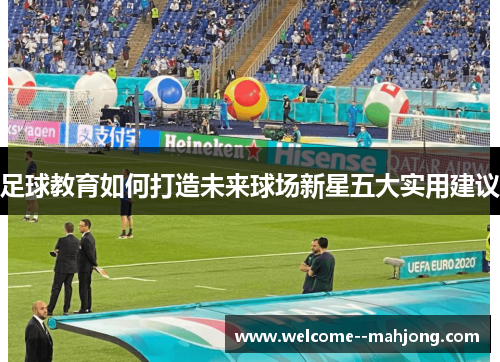 足球教育如何打造未来球场新星五大实用建议