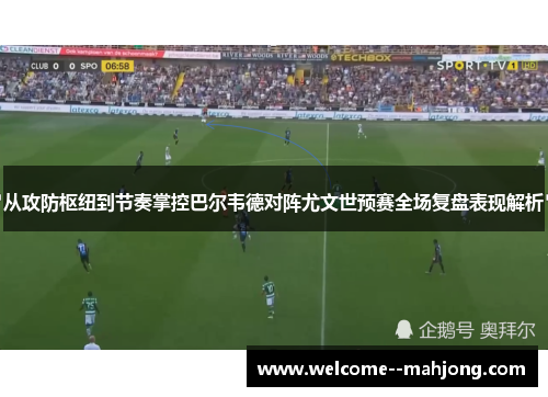 从攻防枢纽到节奏掌控巴尔韦德对阵尤文世预赛全场复盘表现解析