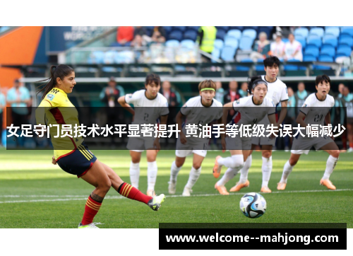 女足守门员技术水平显著提升 黄油手等低级失误大幅减少