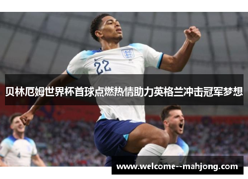 贝林厄姆世界杯首球点燃热情助力英格兰冲击冠军梦想