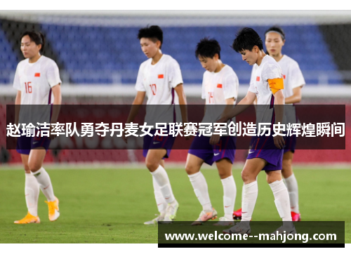 赵瑜洁率队勇夺丹麦女足联赛冠军创造历史辉煌瞬间