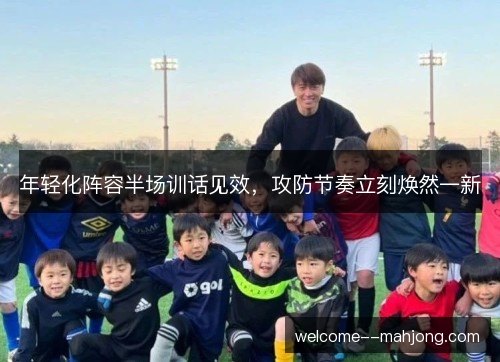 年轻化阵容半场训话见效，攻防节奏立刻焕然一新